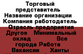 Торговый представитель › Название организации ­ Компания-работодатель › Отрасль предприятия ­ Другое › Минимальный оклад ­ 22 000 - Все города Работа » Вакансии   . Ханты-Мансийский,Советский г.